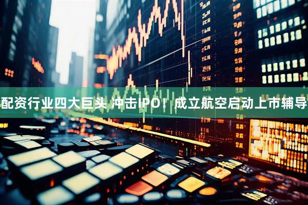 配资行业四大巨头 冲击IPO！成立航空启动上市辅导