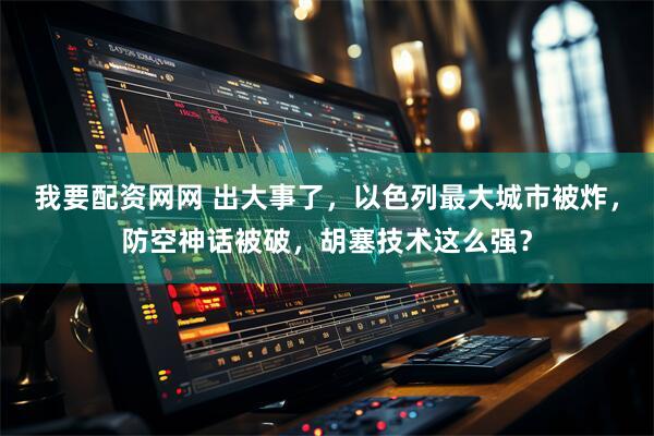 我要配资网网 出大事了，以色列最大城市被炸，防空神话被破，胡塞技术这么强？