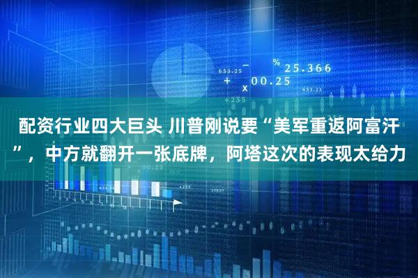 配资行业四大巨头 川普刚说要“美军重返阿富汗”，中方就翻开一张底牌，阿塔这次的表现太给力