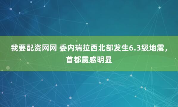 我要配资网网 委内瑞拉西北部发生6.3级地震，首都震感明显
