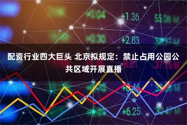 配资行业四大巨头 北京拟规定：禁止占用公园公共区域开展直播