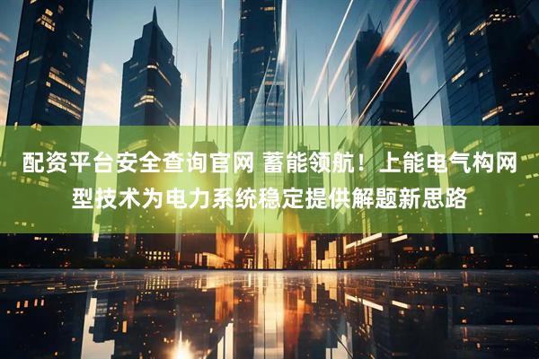 配资平台安全查询官网 蓄能领航！上能电气构网型技术为电力系统稳定提供解题新思路